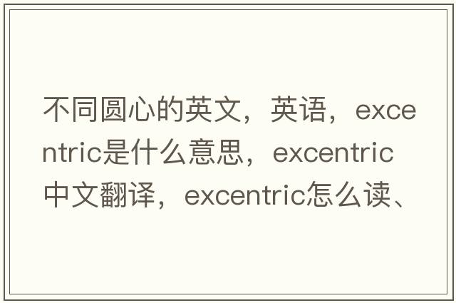不同圓心的英文，英語(yǔ)，excentric是什么意思，excentric中文翻譯，excentric怎么讀、發(fā)音、用法及例句