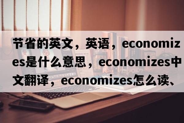 節省的英文，英語(yǔ)，economizes是什么意思，economizes中文翻譯，economizes怎么讀、發(fā)音、用法及例句