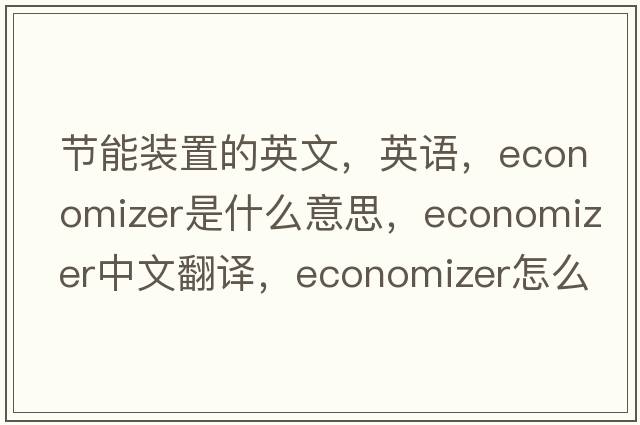 節能裝置的英文，英語(yǔ)，economizer是什么意思，economizer中文翻譯，economizer怎么讀、發(fā)音、用法及例句