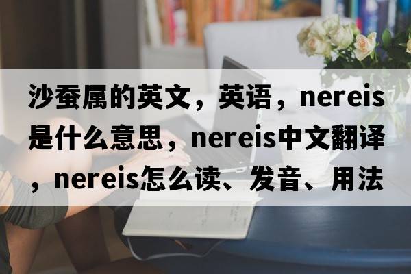沙蠶屬的英文，英語(yǔ)，nereis是什么意思，nereis中文翻譯，nereis怎么讀、發(fā)音、用法及例句