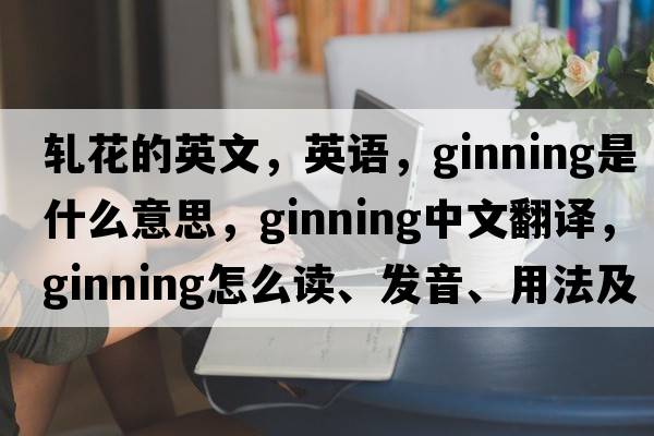 軋花的英文，英語(yǔ)，ginning是什么意思，ginning中文翻譯，ginning怎么讀、發(fā)音、用法及例句