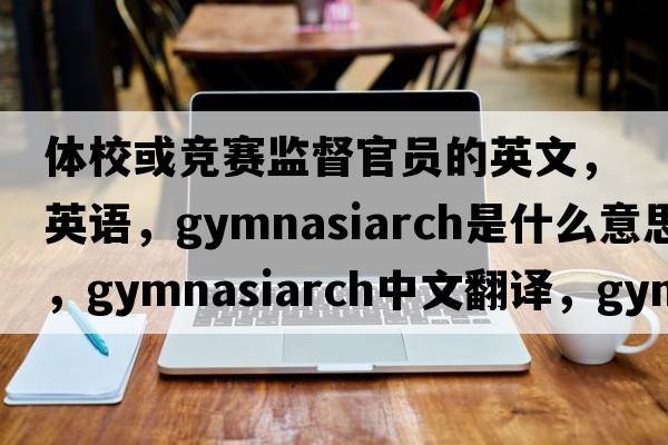 體?；蚋傎惐O督官員的英文，英語(yǔ)，gymnasiarch是什么意思，gymnasiarch中文翻譯，gymnasiarch怎么讀、發(fā)音、用法及例句