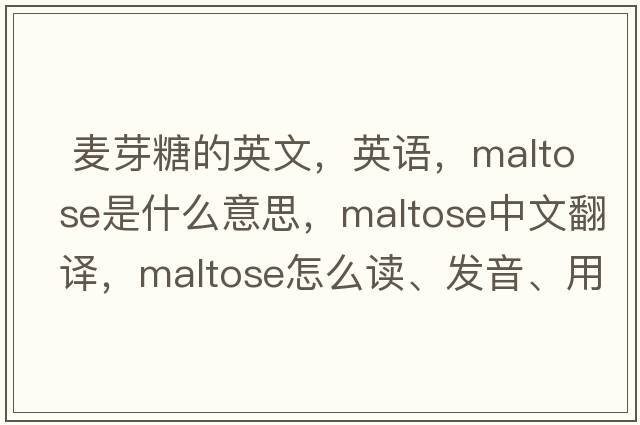  麥芽糖的英文，英語(yǔ)，maltose是什么意思，maltose中文翻譯，maltose怎么讀、發(fā)音、用法及例句