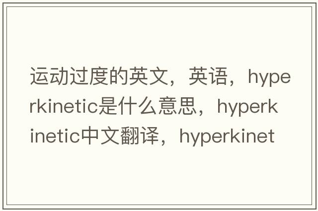 運動(dòng)過(guò)度的英文，英語(yǔ)，hyperkinetic是什么意思，hyperkinetic中文翻譯，hyperkinetic怎么讀、發(fā)音、用法及例句