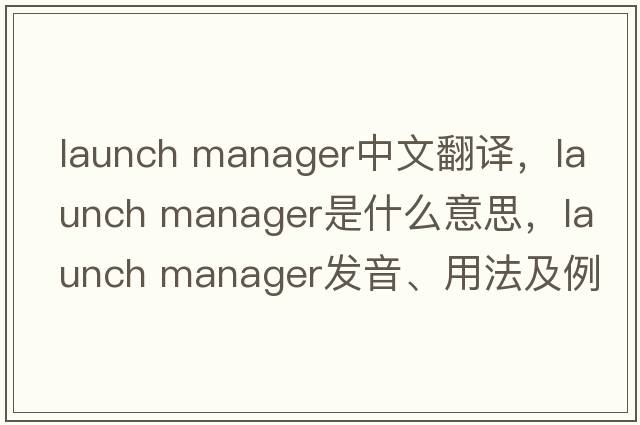launch manager中文翻譯，launch manager是什么意思，launch manager發(fā)音、用法及例句