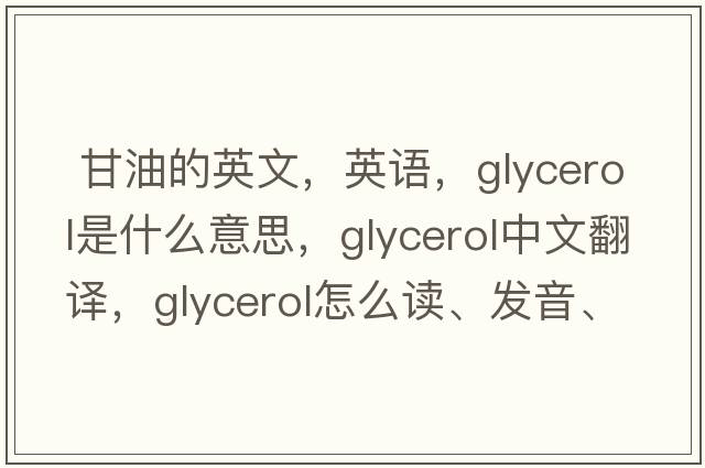  甘油的英文，英語(yǔ)，glycerol是什么意思，glycerol中文翻譯，glycerol怎么讀、發(fā)音、用法及例句