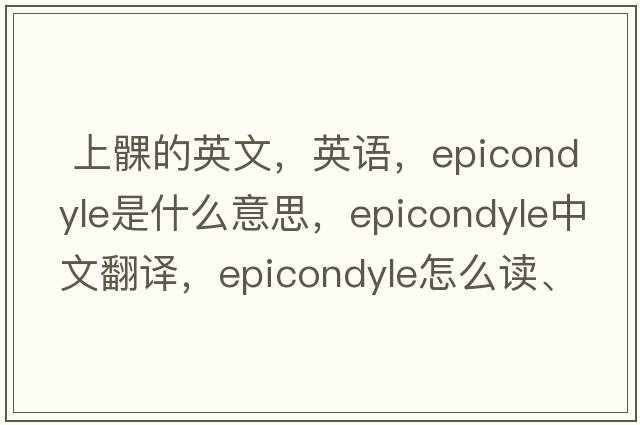 上髁的英文，英語(yǔ)，epicondyle是什么意思，epicondyle中文翻譯，epicondyle怎么讀、發(fā)音、用法及例句