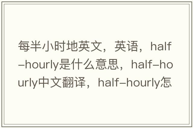 每半小時(shí)地英文，英語(yǔ)，half-hourly是什么意思，half-hourly中文翻譯，half-hourly怎么讀、發(fā)音、用法及例句
