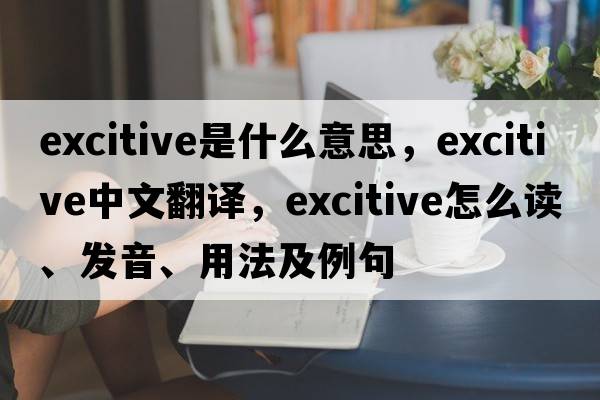 excitive是什么意思，excitive中文翻譯，excitive怎么讀、發(fā)音、用法及例句