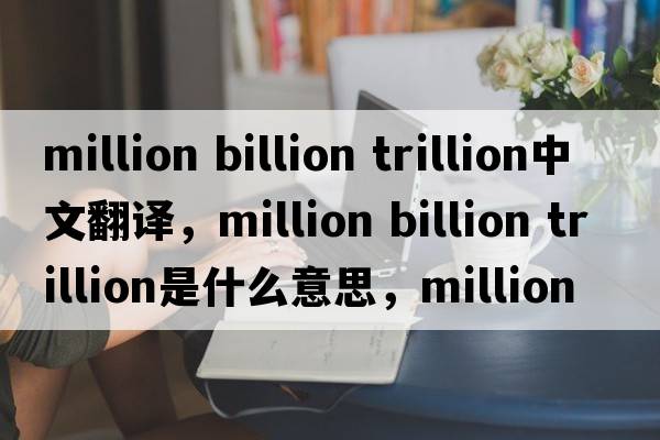 million billion trillion中文翻譯，million billion trillion是什么意思，million billion trillion發(fā)音、用法及例句