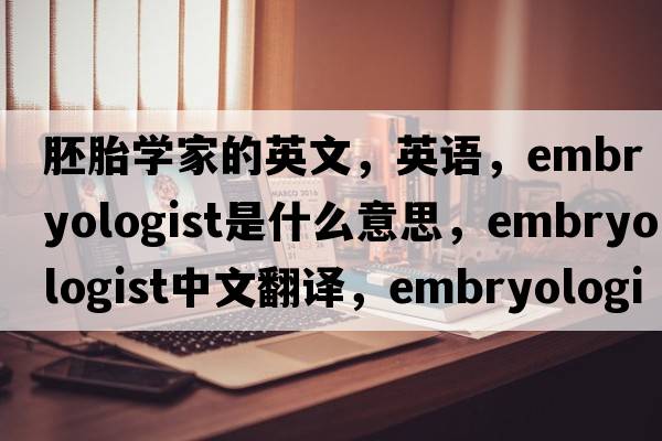 胚胎學(xué)家的英文，英語(yǔ)，embryologist是什么意思，embryologist中文翻譯，embryologist怎么讀、發(fā)音、用法及例句