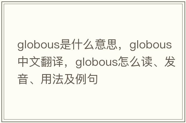 globous是什么意思，globous中文翻譯，globous怎么讀、發(fā)音、用法及例句