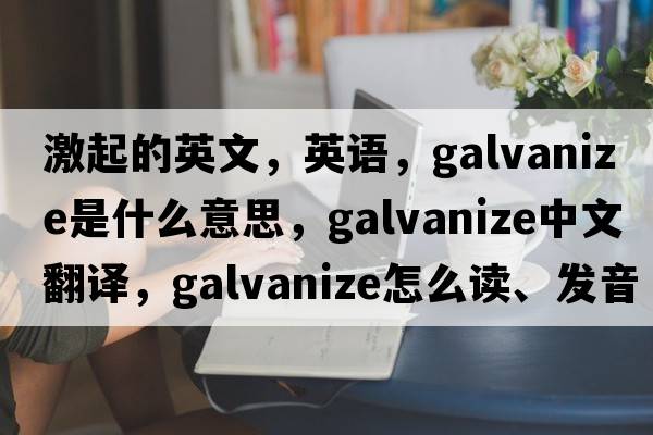 激起的英文，英語(yǔ)，galvanize是什么意思，galvanize中文翻譯，galvanize怎么讀、發(fā)音、用法及例句