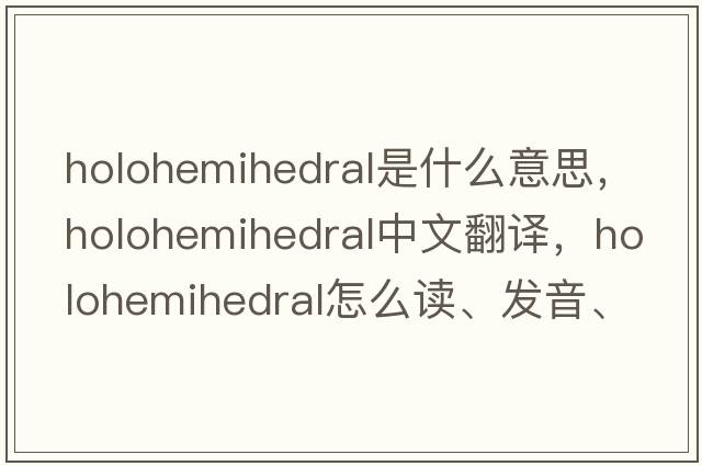 holohemihedral是什么意思，holohemihedral中文翻譯，holohemihedral怎么讀、發(fā)音、用法及例句
