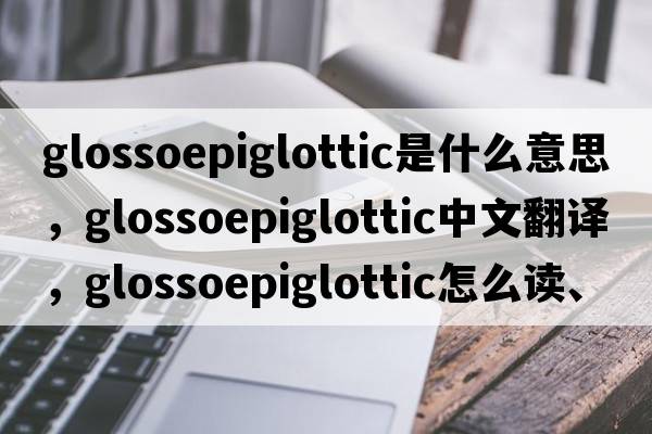 glossoepiglottic是什么意思，glossoepiglottic中文翻譯，glossoepiglottic怎么讀、發(fā)音、用法及例句