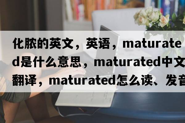化膿的英文，英語(yǔ)，maturated是什么意思，maturated中文翻譯，maturated怎么讀、發(fā)音、用法及例句
