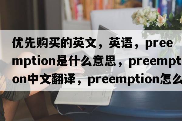 優(yōu)先購買(mǎi)的英文，英語(yǔ)，preemption是什么意思，preemption中文翻譯，preemption怎么讀、發(fā)音、用法及例句