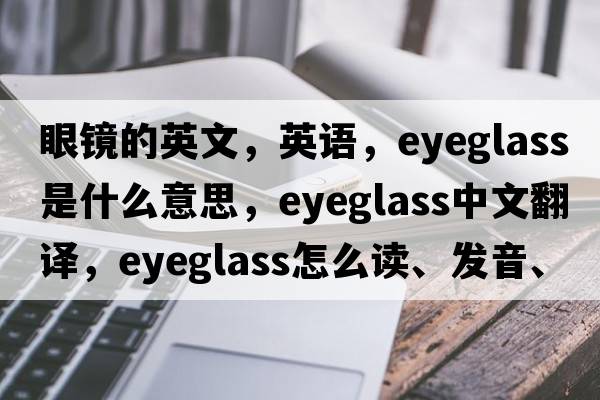 眼鏡的英文，英語(yǔ)，eyeglass是什么意思，eyeglass中文翻譯，eyeglass怎么讀、發(fā)音、用法及例句
