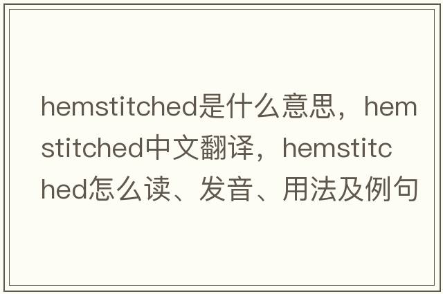 hemstitched是什么意思，hemstitched中文翻譯，hemstitched怎么讀、發(fā)音、用法及例句