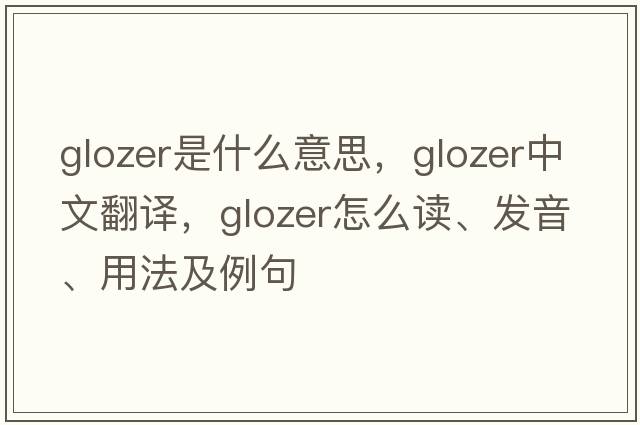 Glozer是什么意思，Glozer中文翻譯，Glozer怎么讀、發(fā)音、用法及例句