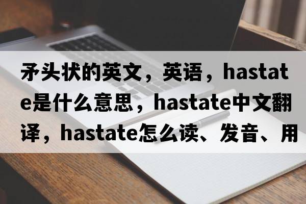 矛頭狀的英文，英語(yǔ)，hastate是什么意思，hastate中文翻譯，hastate怎么讀、發(fā)音、用法及例句