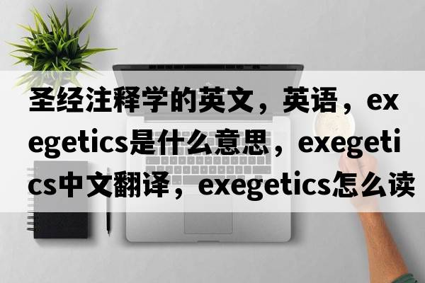 圣經(jīng)注釋學(xué)的英文，英語(yǔ)，exegetics是什么意思，exegetics中文翻譯，exegetics怎么讀、發(fā)音、用法及例句