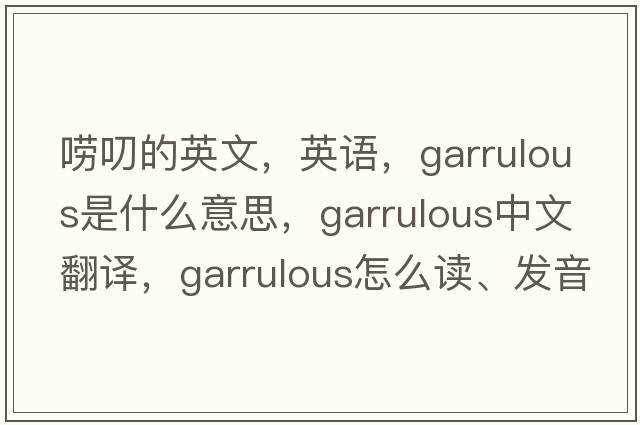 嘮叨的英文，英語(yǔ)，garrulous是什么意思，garrulous中文翻譯，garrulous怎么讀、發(fā)音、用法及例句