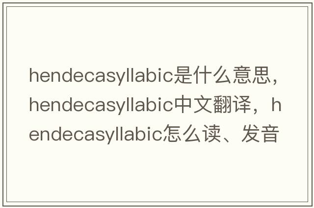hendecasyllabic是什么意思，hendecasyllabic中文翻譯，hendecasyllabic怎么讀、發(fā)音、用法及例句