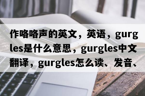 作咯咯聲的英文，英語(yǔ)，gurgles是什么意思，gurgles中文翻譯，gurgles怎么讀、發(fā)音、用法及例句