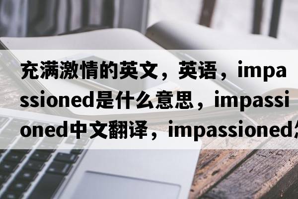 充滿(mǎn)激情的英文，英語(yǔ)，impassioned是什么意思，impassioned中文翻譯，impassioned怎么讀、發(fā)音、用法及例句