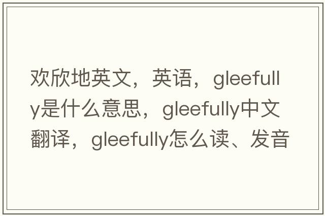 歡欣地英文，英語(yǔ)，gleefully是什么意思，gleefully中文翻譯，gleefully怎么讀、發(fā)音、用法及例句