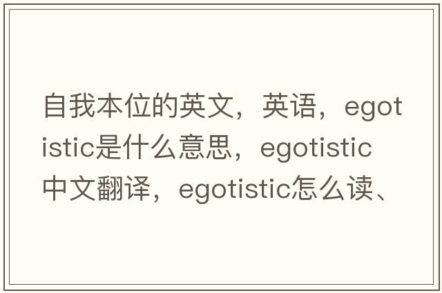 自我本位的英文，英語(yǔ)，egotistic是什么意思，egotistic中文翻譯，egotistic怎么讀、發(fā)音、用法及例句