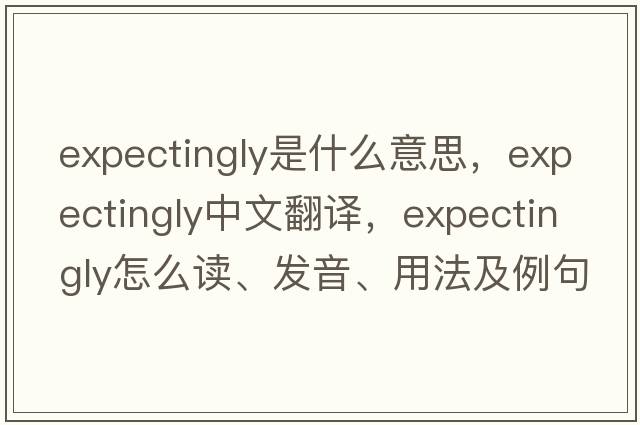 expectingly是什么意思，expectingly中文翻譯，expectingly怎么讀、發(fā)音、用法及例句