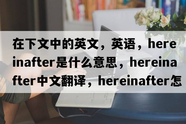 在下文中的英文，英語(yǔ)，hereinafter是什么意思，hereinafter中文翻譯，hereinafter怎么讀、發(fā)音、用法及例句