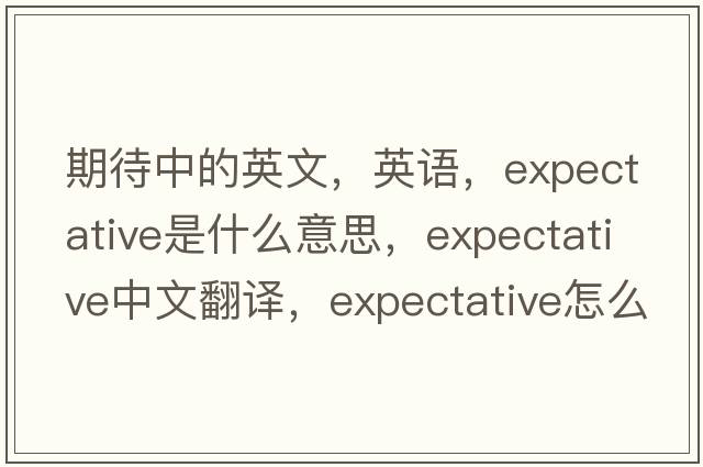 期待中的英文，英語(yǔ)，expectative是什么意思，expectative中文翻譯，expectative怎么讀、發(fā)音、用法及例句