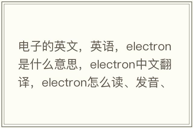 電子的英文，英語(yǔ)，electron是什么意思，electron中文翻譯，electron怎么讀、發(fā)音、用法及例句