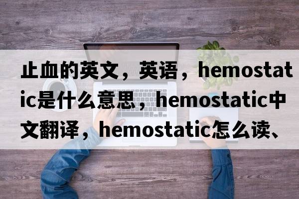 止血的英文，英語(yǔ)，hemostatic是什么意思，hemostatic中文翻譯，hemostatic怎么讀、發(fā)音、用法及例句