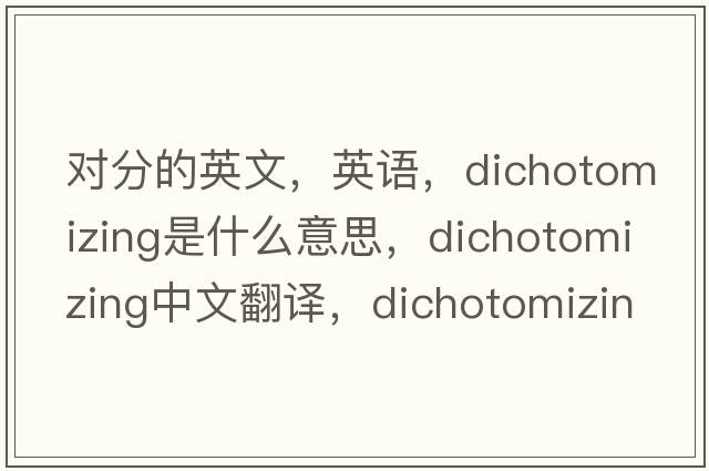 對分的英文，英語(yǔ)，dichotomizing是什么意思，dichotomizing中文翻譯，dichotomizing怎么讀、發(fā)音、用法及例句