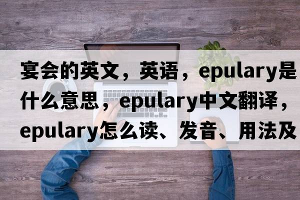 宴會(huì )的英文，英語(yǔ)，epulary是什么意思，epulary中文翻譯，epulary怎么讀、發(fā)音、用法及例句
