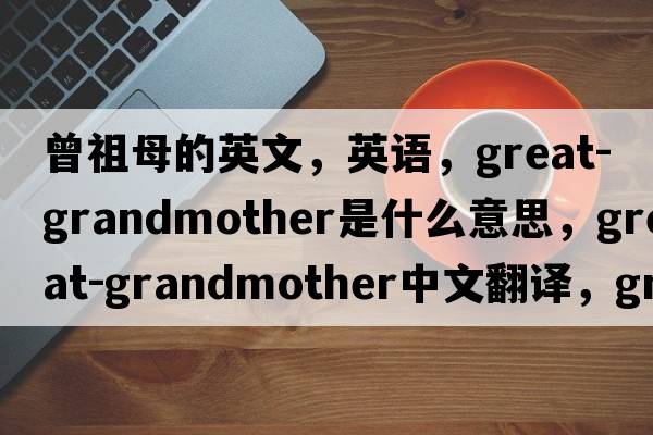 曾祖母的英文，英語(yǔ)，great-grandmother是什么意思，great-grandmother中文翻譯，great-grandmother怎么讀、發(fā)音、用法及例句