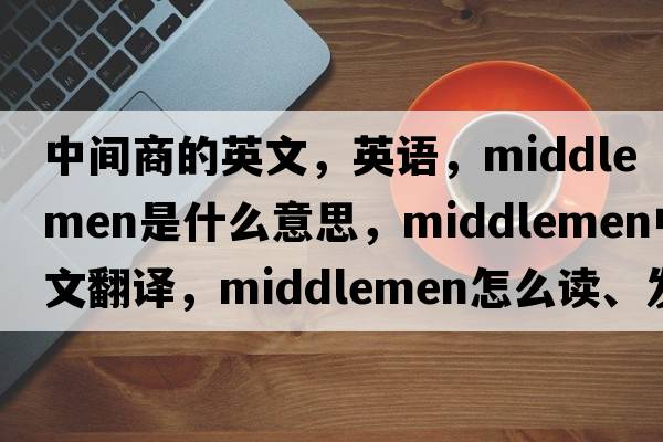 中間商的英文，英語(yǔ)，middlemen是什么意思，middlemen中文翻譯，middlemen怎么讀、發(fā)音、用法及例句