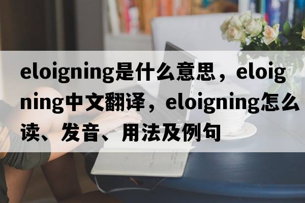 eloigning是什么意思，eloigning中文翻譯，eloigning怎么讀、發(fā)音、用法及例句