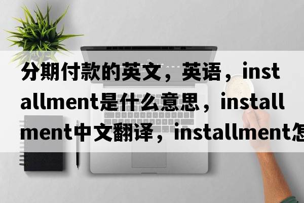 分期付款的英文，英語(yǔ)，installment是什么意思，installment中文翻譯，installment怎么讀、發(fā)音、用法及例句