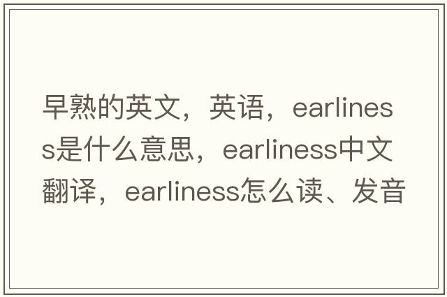 早熟的英文，英語(yǔ)，earliness是什么意思，earliness中文翻譯，earliness怎么讀、發(fā)音、用法及例句