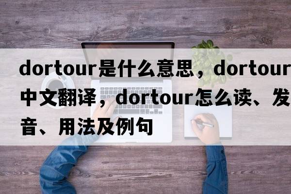 dortour是什么意思，dortour中文翻譯，dortour怎么讀、發(fā)音、用法及例句