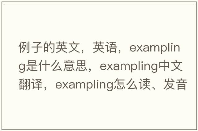 例子的英文，英語(yǔ)，exampling是什么意思，exampling中文翻譯，exampling怎么讀、發(fā)音、用法及例句