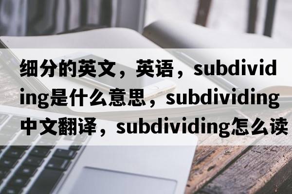 細分的英文，英語(yǔ)，subdividing是什么意思，subdividing中文翻譯，subdividing怎么讀、發(fā)音、用法及例句