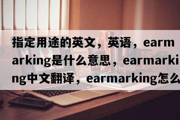 指定用途的英文，英語(yǔ)，earmarking是什么意思，earmarking中文翻譯，earmarking怎么讀、發(fā)音、用法及例句