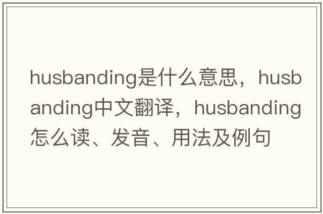 husbanding是什么意思，husbanding中文翻譯，husbanding怎么讀、發(fā)音、用法及例句