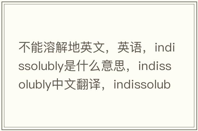 不能溶解地英文，英語(yǔ)，indissolubly是什么意思，indissolubly中文翻譯，indissolubly怎么讀、發(fā)音、用法及例句